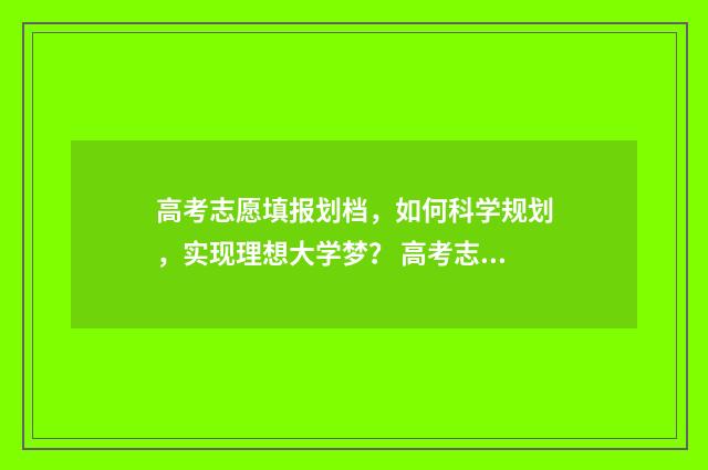 高考志愿填报划档，如何科学规划，实现理想大学梦？ 高考志愿填报划档什么意思