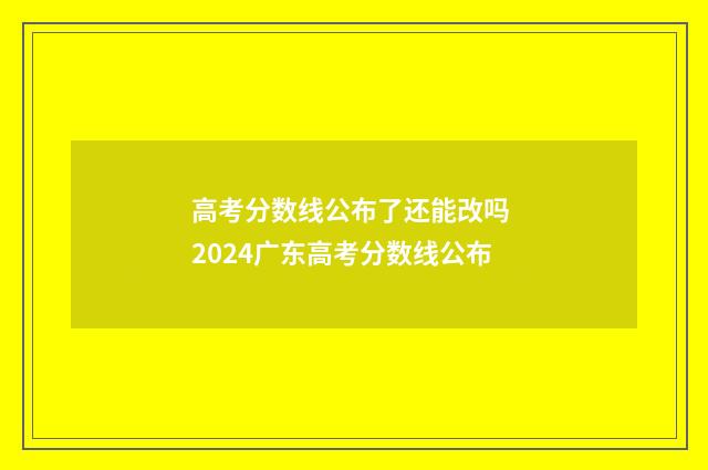 高考分数线公布了还能改吗 2024广东高考分数线公布
