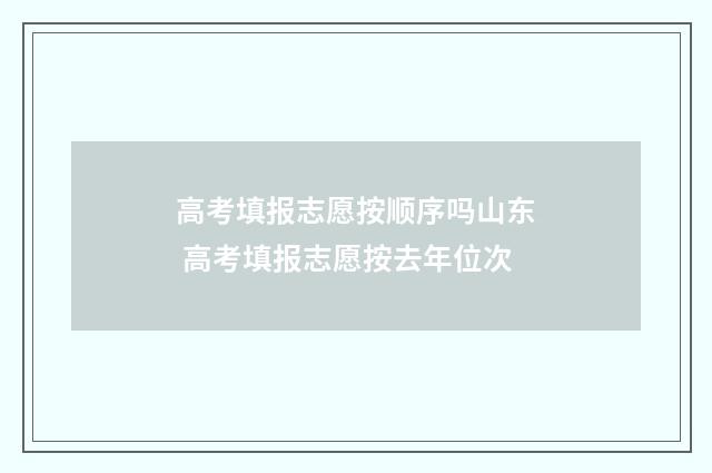 高考填报志愿按顺序吗山东 高考填报志愿按去年位次