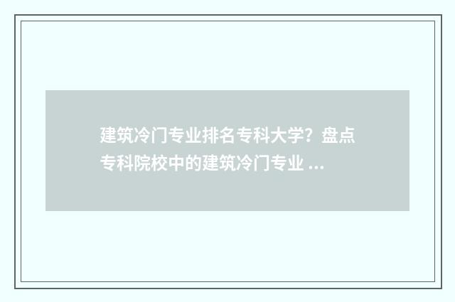 建筑冷门专业排名专科大学？盘点专科院校中的建筑冷门专业 建筑冷门有什么项目