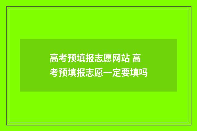 高考预填报志愿网站 高考预填报志愿一定要填吗