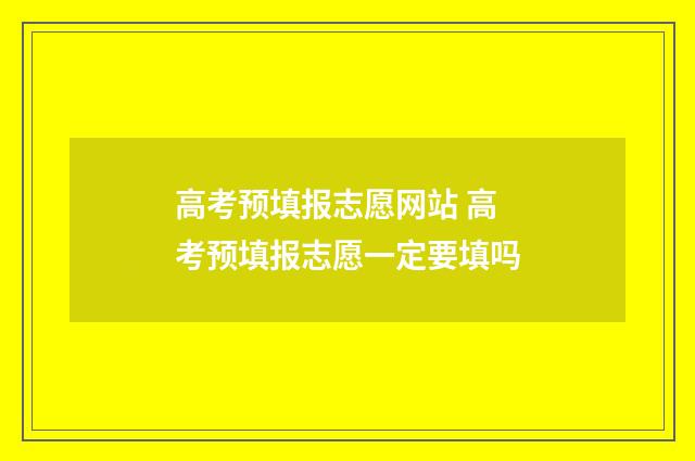 高考预填报志愿网站 高考预填报志愿一定要填吗