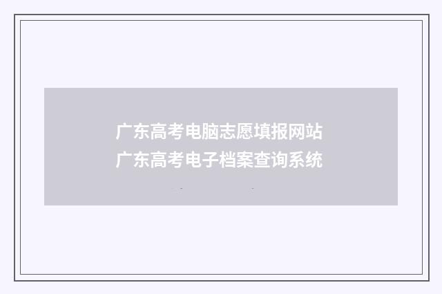 广东高考电脑志愿填报网站 广东高考电子档案查询系统