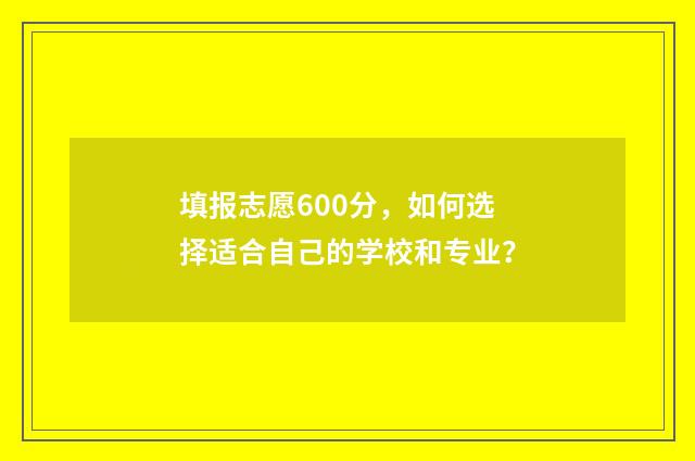 填报志愿600分，如何选择适合自己的学校和专业？