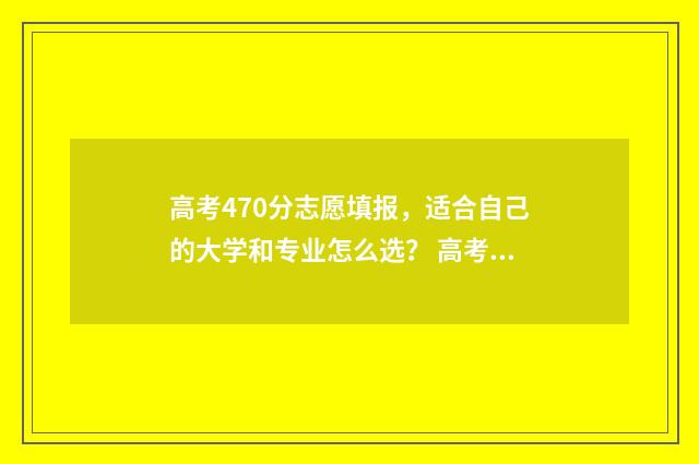 高考470分志愿填报，适合自己的大学和专业怎么选？ 高考470分高吗