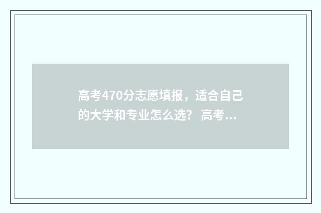 高考470分志愿填报，适合自己的大学和专业怎么选？ 高考470分高吗