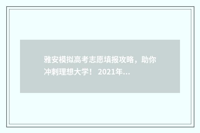 雅安模拟高考志愿填报攻略，助你冲刺理想大学！ 2021年雅安高考