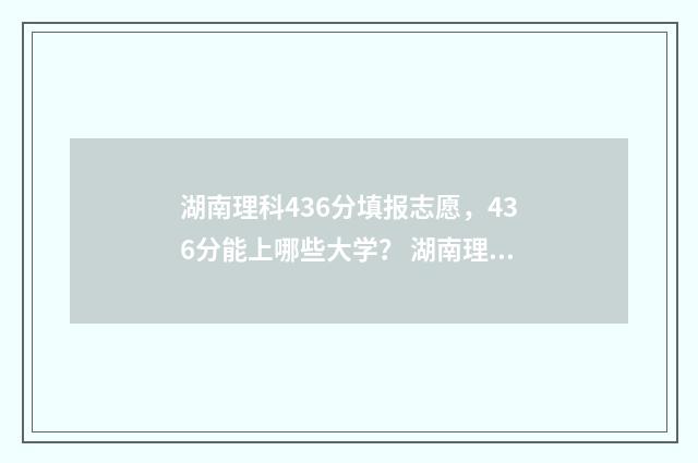 湖南理科436分填报志愿，436分能上哪些大学？ 湖南理科484