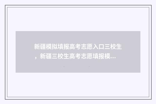 新疆模拟填报高考志愿入口三校生，新疆三校生高考志愿填报模拟系统 新疆模拟填报高考志愿入口