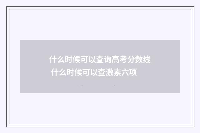 什么时候可以查询高考分数线 什么时候可以查激素六项