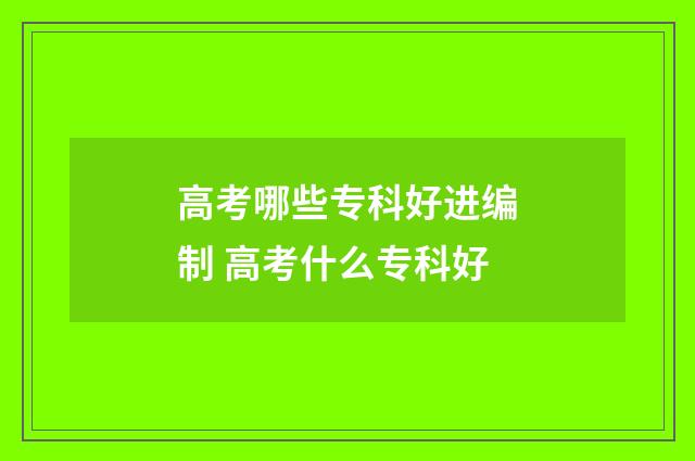 高考哪些专科好进编制 高考什么专科好