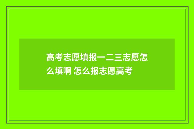 高考志愿填报一二三志愿怎么填啊 怎么报志愿高考