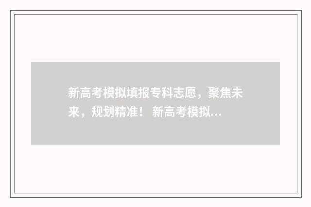 新高考模拟填报专科志愿，聚焦未来，规划精准！ 新高考模拟填报志愿会录取吗
