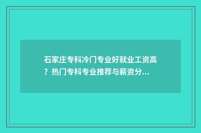 石家庄专科冷门专业好就业工资高？热门专科专业推荐与薪资分析 石家庄专科院校推荐