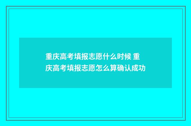 重庆高考填报志愿什么时候 重庆高考填报志愿怎么算确认成功