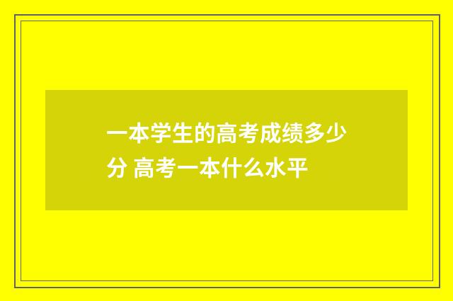 一本学生的高考成绩多少分 高考一本什么水平