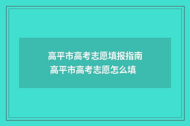 高平市高考志愿填报指南 高平市高考志愿怎么填