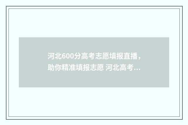 河北600分高考志愿填报直播，助你精准填报志愿 河北高考600分算什么水平