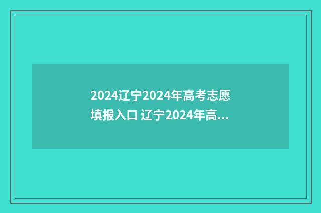 2024辽宁2024年高考志愿填报入口 辽宁2024年高考改革最新方案