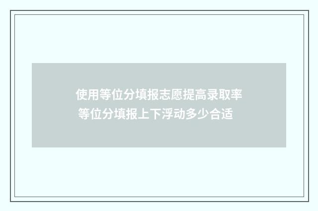 使用等位分填报志愿提高录取率 等位分填报上下浮动多少合适