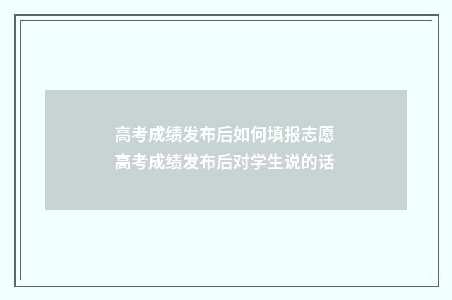 高考成绩发布后如何填报志愿 高考成绩发布后对学生说的话
