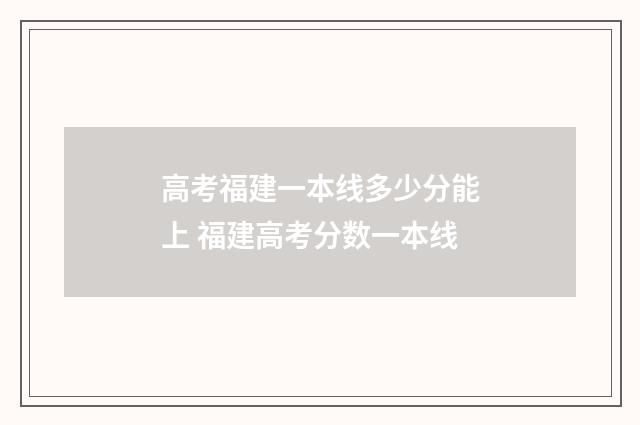高考福建一本线多少分能上 福建高考分数一本线