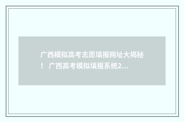广西模拟高考志愿填报网址大揭秘！ 广西高考模拟填报系统2021