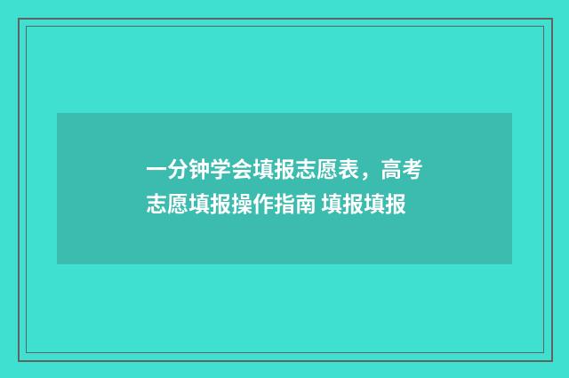 一分钟学会填报志愿表，高考志愿填报操作指南 填报填报