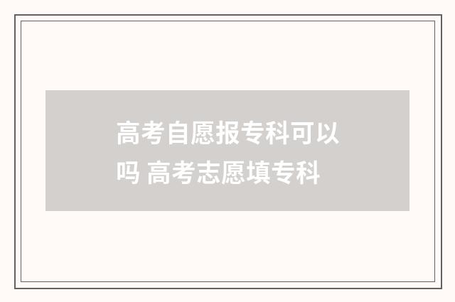 高考自愿报专科可以吗 高考志愿填专科