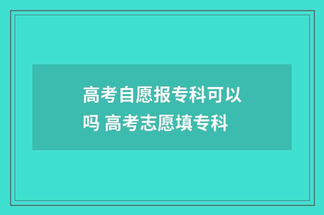 高考自愿报专科可以吗 高考志愿填专科