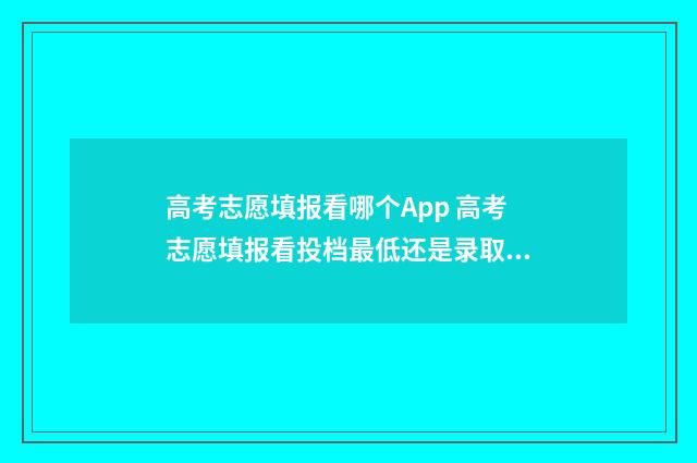 高考志愿填报看哪个App 高考志愿填报看投档最低还是录取最低