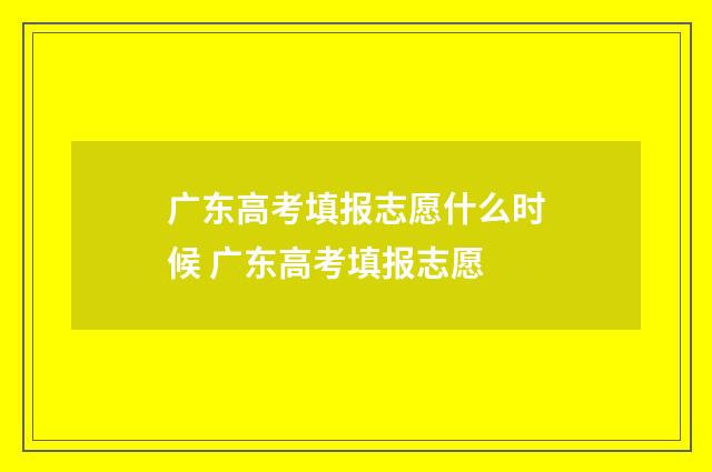 广东高考填报志愿什么时候 广东高考填报志愿