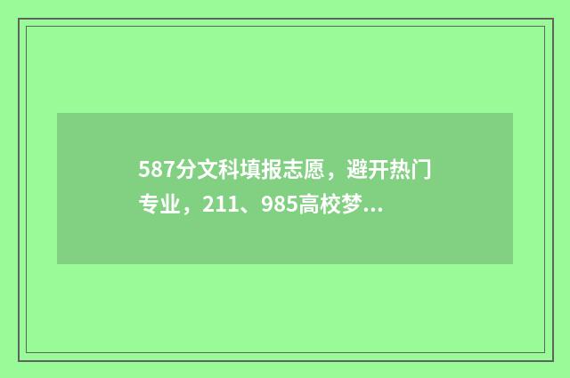 587分文科填报志愿，避开热门专业，211、985高校梦依然可以实现 587分文科能上211大学吗