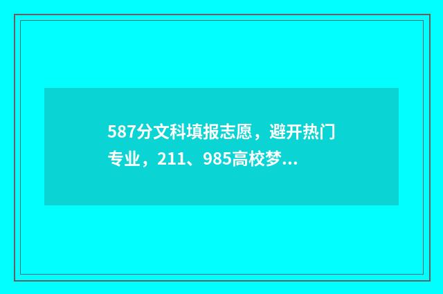 587分文科填报志愿，避开热门专业，211、985高校梦依然可以实现 587分文科能上211大学吗