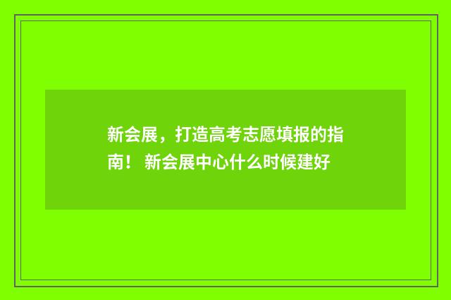 新会展，打造高考志愿填报的指南！ 新会展中心什么时候建好