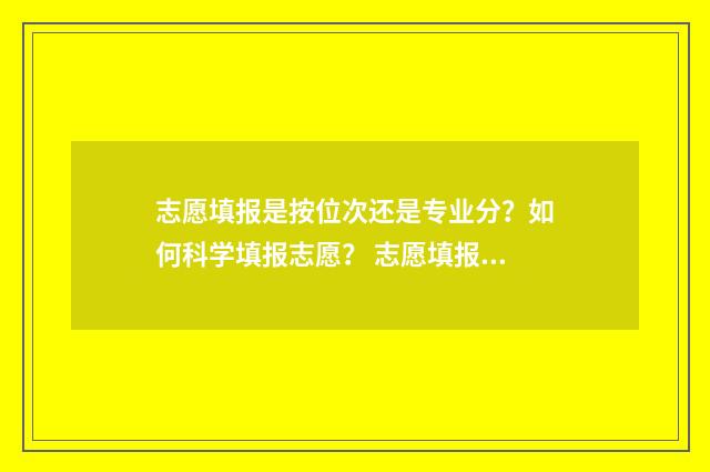 志愿填报是按位次还是专业分？如何科学填报志愿？ 志愿填报是按位填报吗