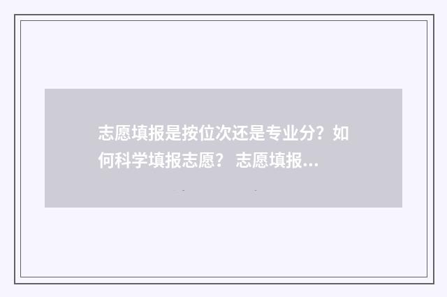 志愿填报是按位次还是专业分？如何科学填报志愿？ 志愿填报是按位填报吗