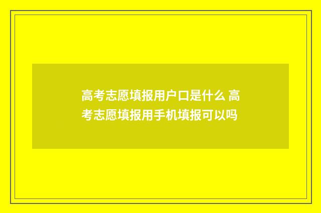 高考志愿填报用户口是什么 高考志愿填报用手机填报可以吗