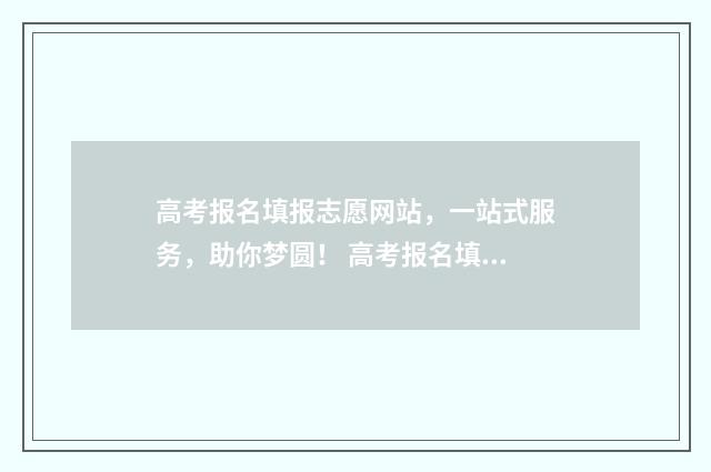 高考报名填报志愿网站，一站式服务，助你梦圆！ 高考报名填报志愿最好软件