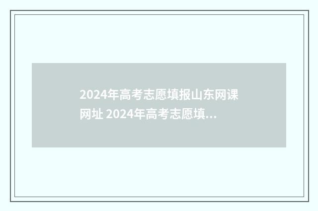 2024年高考志愿填报山东网课网址 2024年高考志愿填报专栏