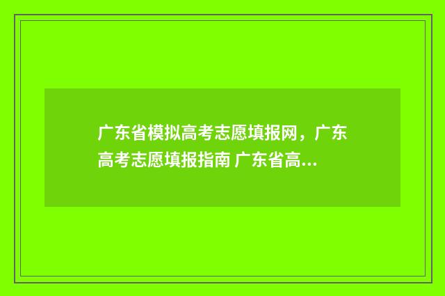 广东省模拟高考志愿填报网，广东高考志愿填报指南 广东省高考模拟填报