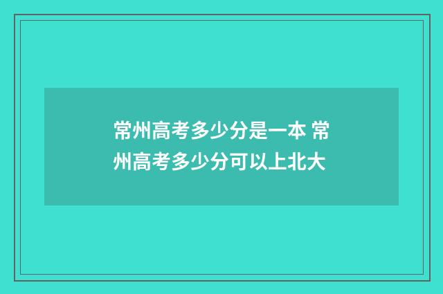 常州高考多少分是一本 常州高考多少分可以上北大