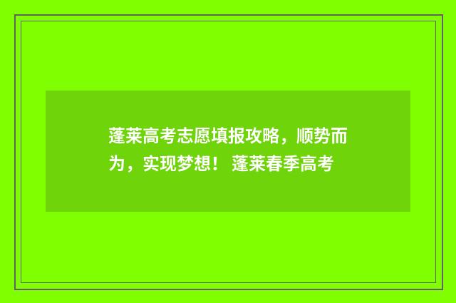 蓬莱高考志愿填报攻略，顺势而为，实现梦想！ 蓬莱春季高考