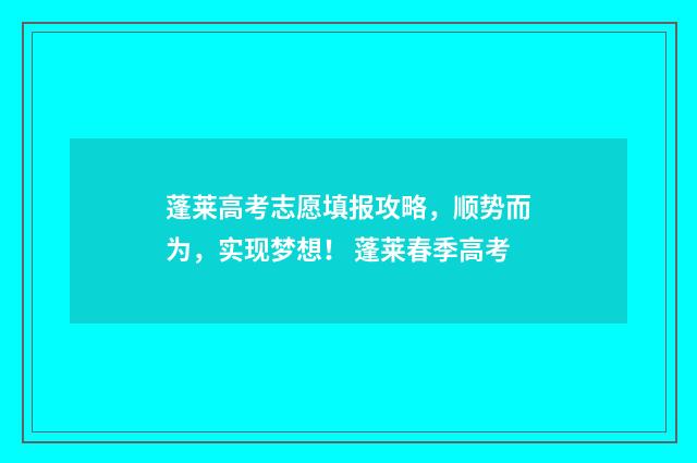 蓬莱高考志愿填报攻略，顺势而为，实现梦想！ 蓬莱春季高考