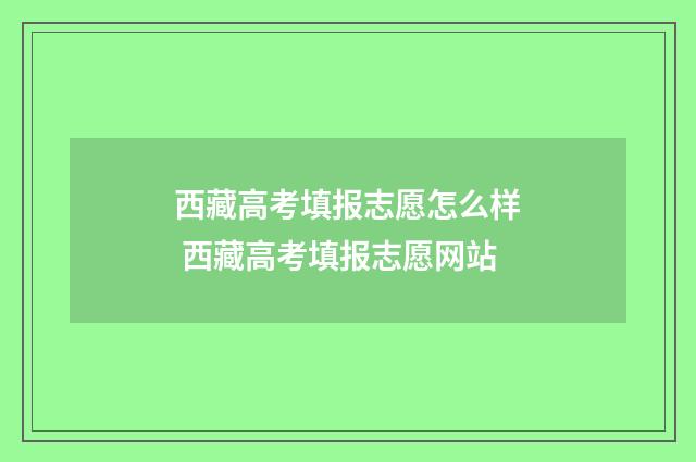 西藏高考填报志愿怎么样 西藏高考填报志愿网站