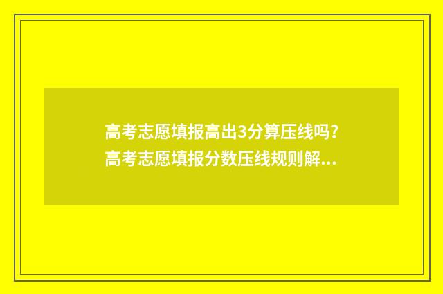 高考志愿填报高出3分算压线吗？高考志愿填报分数压线规则解读 高考志愿填报高考前还是高考后
