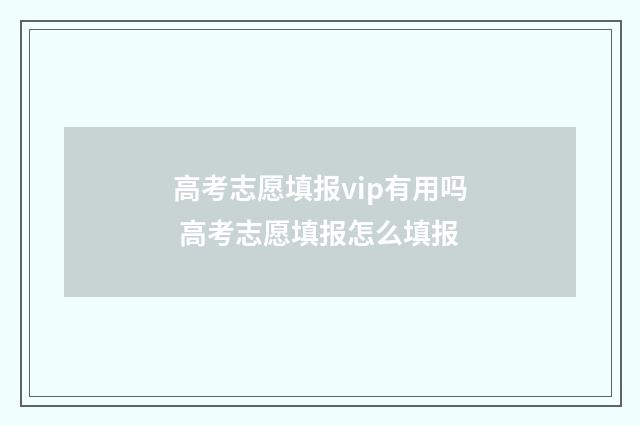 高考志愿填报vip有用吗 高考志愿填报怎么填报