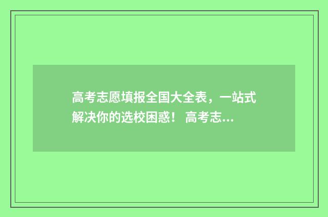高考志愿填报全国大全表，一站式解决你的选校困惑！ 高考志愿填报全解析