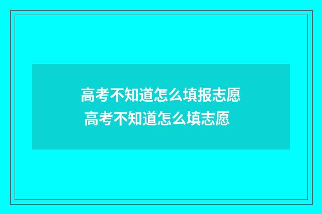 高考不知道怎么填报志愿 高考不知道怎么填志愿