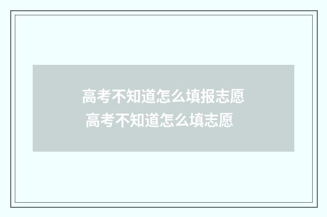 高考不知道怎么填报志愿 高考不知道怎么填志愿